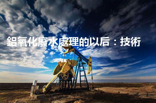 鋁氧化廢水處理的以后：技術(shù)革新與生態(tài)和諧？